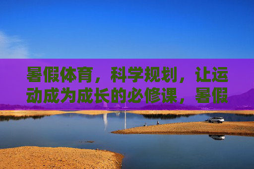 暑假体育,科学规划,让运动成为成长的必修课,暑假体育科学规划,运动即成长必修课 暑假体育,科学规划,让运动成为成长的必修课,暑假体育科学规划,运动即成长必修课