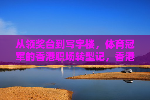 从领奖台到写字楼,体育冠军的香港职场转型记,香港体育冠军的职场转型,从领奖台到写字楼 从领奖台到写字楼,体育冠军的香港职场转型记,香港体育冠军的职场转型,从领奖台到写字楼