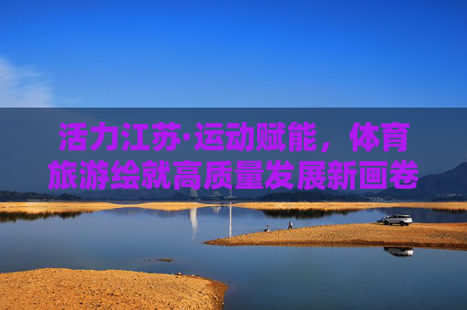 活力江苏·运动赋能,体育旅游绘就高质量发展新画卷,活力江苏体育旅游绘就高质量发展新画卷 活力江苏·运动赋能,体育旅游绘就高质量发展新画卷,活力江苏体育旅游绘就高质量发展新画卷