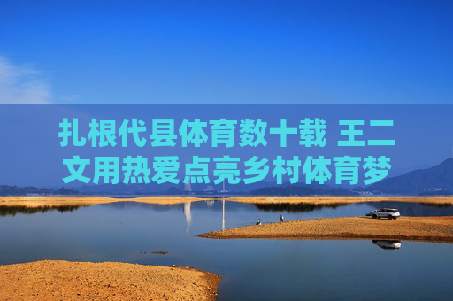 扎根代县体育数十载 王二文用热爱点亮乡村体育梦 扎根代县体育数十载 王二文用热爱点亮乡村体育梦