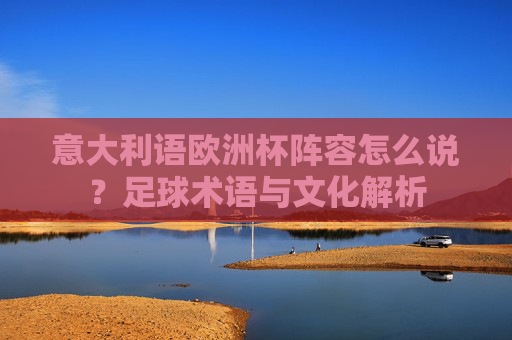 意大利语欧洲杯阵容怎么说?足球术语与文化解析 意大利语欧洲杯阵容怎么说?足球术语与文化解析
