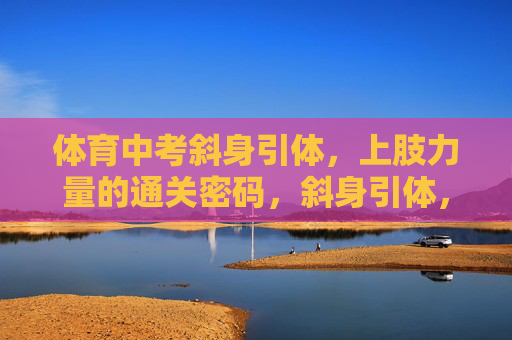 体育中考斜身引体，上肢力量的通关密码，斜身引体，体育中考上肢力量的通关密码