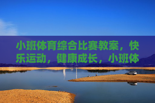 小班体育综合比赛教案，快乐运动，健康成长，小班体育综合比赛教案，快乐运动，健康成长