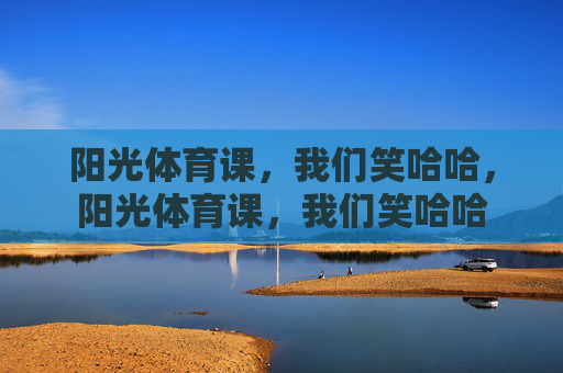 阳光体育课,我们笑哈哈,阳光体育课,我们笑哈哈 阳光体育课,我们笑哈哈,阳光体育课,我们笑哈哈