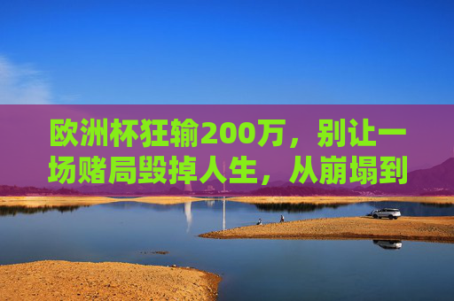 欧洲杯狂输200万,别让一场赌局毁掉人生,从崩塌到重建的5步指南,欧洲杯狂输200万后,别让赌局毁掉人生,从崩塌到重建的5步指南 欧洲杯狂输200万,别让一场赌局毁掉人生,从崩塌到重建的5步指南,欧洲杯狂输200万后,别让赌局毁掉人生,从崩塌到重建的5步指南