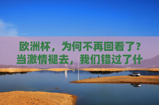 欧洲杯,为何不再回看了?当激情褪去,我们错过了什么?欧洲杯,当激情褪去,我们为何不再回看? 欧洲杯,为何不再回看了?当激情褪去,我们错过了什么?欧洲杯,当激情褪去,我们为何不再回看?