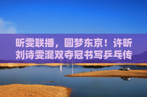 昕雯联播,圆梦东京!许昕刘诗雯混双夺冠书写乒乓传奇,昕雯联播圆梦东京,混双夺冠书写乒乓传奇 昕雯联播,圆梦东京!许昕刘诗雯混双夺冠书写乒乓传奇,昕雯联播圆梦东京,混双夺冠书写乒乓传奇