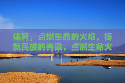 体育,点燃生命的火焰,铸就民族的脊梁,点燃生命火焰,铸就民族脊梁 体育,点燃生命的火焰,铸就民族的脊梁,点燃生命火焰,铸就民族脊梁