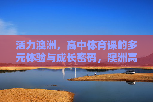 活力澳洲，高中体育课的多元体验与成长密码，澳洲高中体育课，活力多元下的成长密码