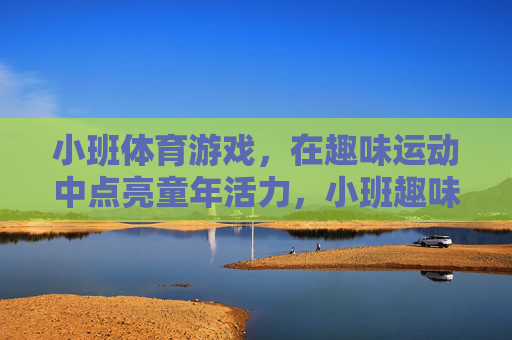 小班体育游戏,在趣味运动中点亮童年活力,小班趣味体育游戏点亮童年活力 小班体育游戏,在趣味运动中点亮童年活力,小班趣味体育游戏点亮童年活力