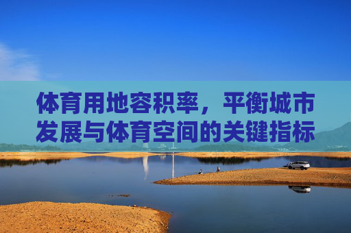 体育用地容积率，平衡城市发展与体育空间的关键指标，体育用地容积率，平衡城市发展与体育空间的关键指标