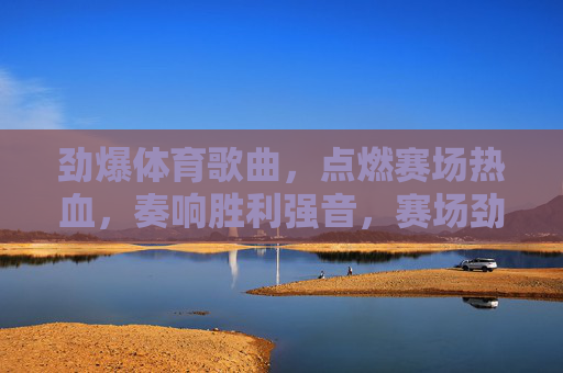 劲爆体育歌曲,点燃赛场热血,奏响胜利强音,赛场劲歌,热血燃,胜利响 劲爆体育歌曲,点燃赛场热血,奏响胜利强音,赛场劲歌,热血燃,胜利响