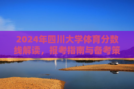 2024年四川大学体育分数线解读，报考指南与备考策略，2024年四川大学体育分数线解读、报考指南与备考策略