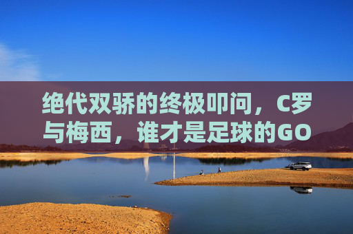 绝代双骄的终极叩问,C罗与梅西,谁才是足球的GOAT? 绝代双骄的终极叩问,C罗与梅西,谁才是足球的GOAT?