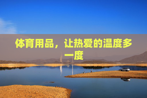 体育用品,让热爱的温度多一度 体育用品,让热爱的温度多一度