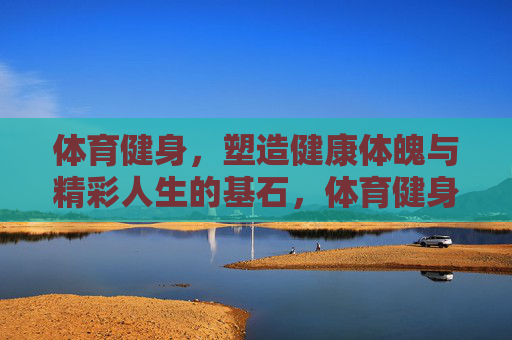 体育健身,塑造健康体魄与精彩人生的基石,体育健身,健康体魄与精彩人生的基石 体育健身,塑造健康体魄与精彩人生的基石,体育健身,健康体魄与精彩人生的基石
