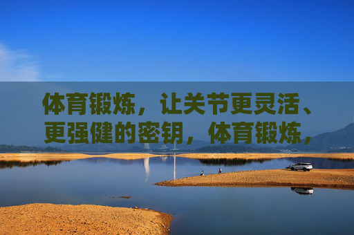 体育锻炼,让关节更灵活、更强健的密钥,体育锻炼,关节灵活强健的密钥 体育锻炼,让关节更灵活、更强健的密钥,体育锻炼,关节灵活强健的密钥