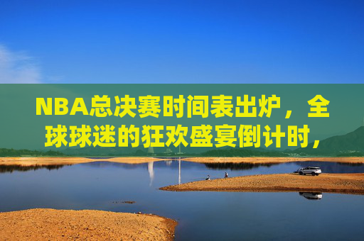 NBA总决赛时间表出炉,全球球迷的狂欢盛宴倒计时,NBA总决赛时间表出炉,全球球迷狂欢倒计时 NBA总决赛时间表出炉,全球球迷的狂欢盛宴倒计时,NBA总决赛时间表出炉,全球球迷狂欢倒计时