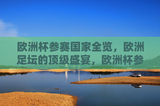 欧洲杯参赛国家全览,欧洲足坛的顶级盛宴,欧洲杯参赛国家全览,欧洲足坛顶级盛宴 欧洲杯参赛国家全览,欧洲足坛的顶级盛宴,欧洲杯参赛国家全览,欧洲足坛顶级盛宴