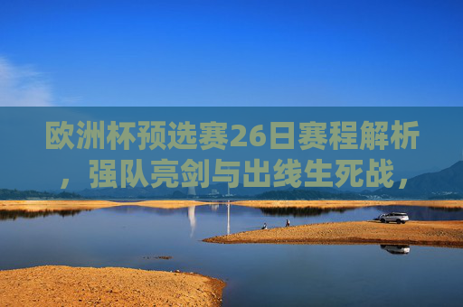 欧洲杯预选赛26日赛程解析，强队亮剑与出线生死战，欧洲杯预选赛26日，强队亮剑与出线生死战解析
