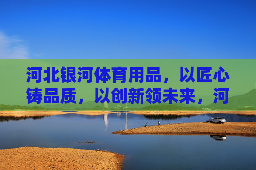 河北银河体育用品，以匠心铸品质，以创新领未来，河北银河体育用品，匠心铸品质，创新领未来