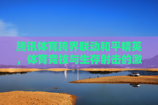 腾讯体育跨界联动和平精英,体育竞技与生存射击的激情碰撞,福利点燃玩家热情,腾讯体育跨界联动和平精英,体育竞技与生存射击激情碰撞,福利点燃玩家热情 腾讯体育跨界联动和平精英,体育竞技与生存射击的激情碰撞,福利点燃玩家热情,腾讯体育跨界联动和平精英,体育竞技与生存射击激情碰撞,福利点燃玩家热情