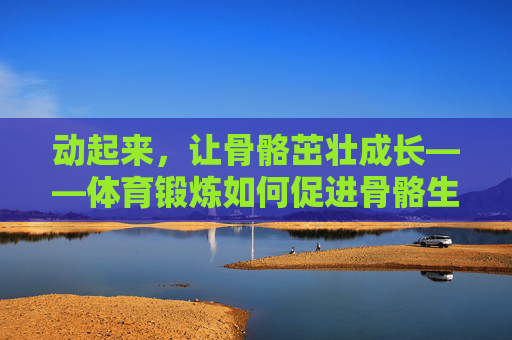 动起来，让骨骼茁壮成长——体育锻炼如何促进骨骼生长
