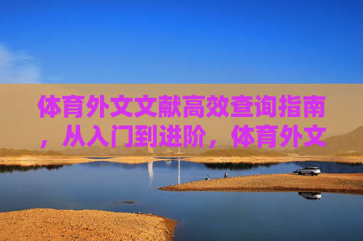 体育外文文献高效查询指南,从入门到进阶,体育外文文献高效查询,从入门到进阶指南 体育外文文献高效查询指南,从入门到进阶,体育外文文献高效查询,从入门到进阶指南