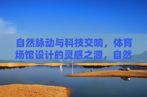 自然脉动与科技交响,体育场馆设计的灵感之源,自然脉动与科技交响,体育场馆设计的灵感之源 自然脉动与科技交响,体育场馆设计的灵感之源,自然脉动与科技交响,体育场馆设计的灵感之源