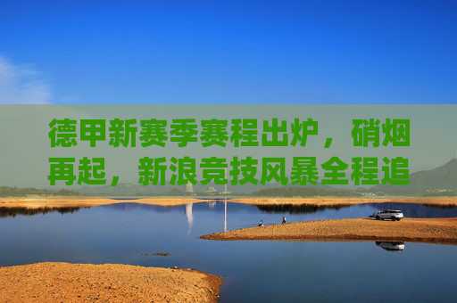 德甲新赛季赛程出炉，硝烟再起，新浪竞技风暴全程追踪焦点战役，德甲新赛季赛程出炉硝烟再起 新浪竞技风暴全程追踪焦点战役