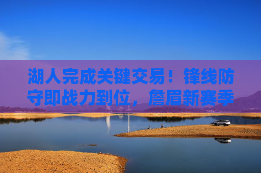 湖人完成关键交易!锋线防守即战力到位,詹眉新赛季再冲冠军,湖人关键交易补强锋线防守 詹眉新赛季剑指冠军 湖人完成关键交易!锋线防守即战力到位,詹眉新赛季再冲冠军,湖人关键交易补强锋线防守 詹眉新赛季剑指冠军