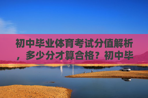 初中毕业体育考试分值解析，多少分才算合格？初中毕业体育考试分值解析，合格分是多少？