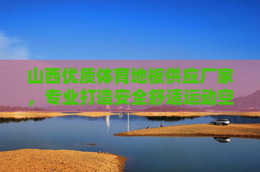 山西优质体育地板供应厂家,专业打造安全舒适运动空间,山西优质体育地板供应,专业打造安全舒适运动空间 山西优质体育地板供应厂家,专业打造安全舒适运动空间,山西优质体育地板供应,专业打造安全舒适运动空间