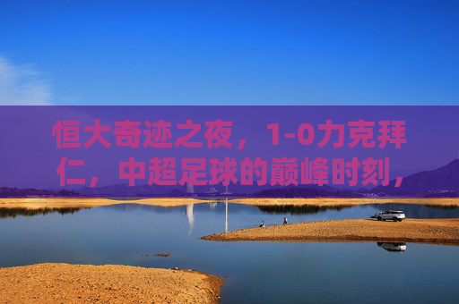 恒大奇迹之夜,1-0力克拜仁,中超足球的巅峰时刻,恒大奇迹之夜,1-0力克拜仁,中超巅峰时刻 恒大奇迹之夜,1-0力克拜仁,中超足球的巅峰时刻,恒大奇迹之夜,1-0力克拜仁,中超巅峰时刻