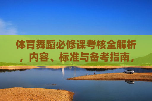 体育舞蹈必修课考核全解析,内容、标准与备考指南,体育舞蹈必修课考核内容、标准与备考全解析 体育舞蹈必修课考核全解析,内容、标准与备考指南,体育舞蹈必修课考核内容、标准与备考全解析
