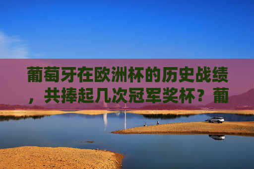 葡萄牙在欧洲杯的历史战绩,共捧起几次冠军奖杯?葡萄牙欧洲杯历史战绩,共捧起几次冠军奖杯? 葡萄牙在欧洲杯的历史战绩,共捧起几次冠军奖杯?葡萄牙欧洲杯历史战绩,共捧起几次冠军奖杯?