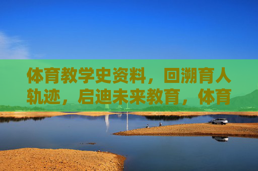 体育教学史资料,回溯育人轨迹,启迪未来教育,体育教学史,育人轨迹回溯与未来教育启迪 体育教学史资料,回溯育人轨迹,启迪未来教育,体育教学史,育人轨迹回溯与未来教育启迪