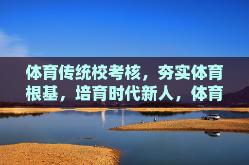 体育传统校考核,夯实体育根基,培育时代新人,体育传统校考核,夯实根基育时代新人 体育传统校考核,夯实体育根基,培育时代新人,体育传统校考核,夯实根基育时代新人