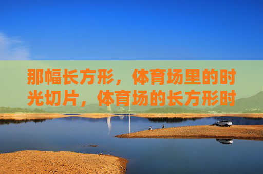 那幅长方形，体育场里的时光切片，体育场的长方形时光切片