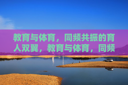 教育与体育,同频共振的育人双翼,教育与体育,同频共振的育人双翼 教育与体育,同频共振的育人双翼,教育与体育,同频共振的育人双翼