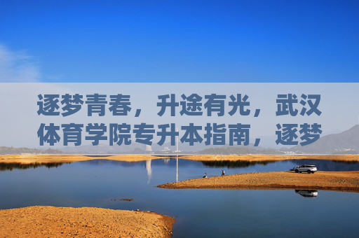 逐梦青春,升途有光,武汉体育学院专升本指南,逐梦青春升途有光,武汉体育学院专升本指南 逐梦青春,升途有光,武汉体育学院专升本指南,逐梦青春升途有光,武汉体育学院专升本指南
