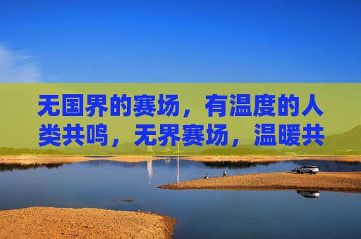 无国界的赛场，有温度的人类共鸣，无界赛场，温暖共鸣