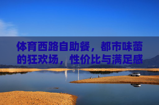 体育西路自助餐,都市味蕾的狂欢场,性价比与满足感的双重奏,体育西路自助餐,都市味蕾狂欢场,性价比与满足感双重奏 体育西路自助餐,都市味蕾的狂欢场,性价比与满足感的双重奏,体育西路自助餐,都市味蕾狂欢场,性价比与满足感双重奏