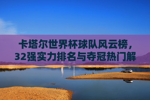 卡塔尔世界杯球队风云榜,32强实力排名与夺冠热门解析,卡塔尔世界杯球队风云榜,32强实力排名与夺冠热门解析 卡塔尔世界杯球队风云榜,32强实力排名与夺冠热门解析,卡塔尔世界杯球队风云榜,32强实力排名与夺冠热门解析