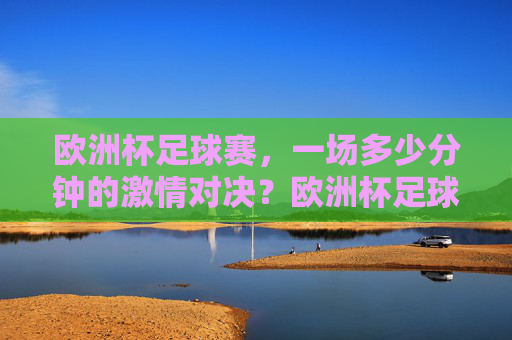 欧洲杯足球赛,一场多少分钟的激情对决?欧洲杯足球赛,一场多少分钟的激情对决 欧洲杯足球赛,一场多少分钟的激情对决?欧洲杯足球赛,一场多少分钟的激情对决