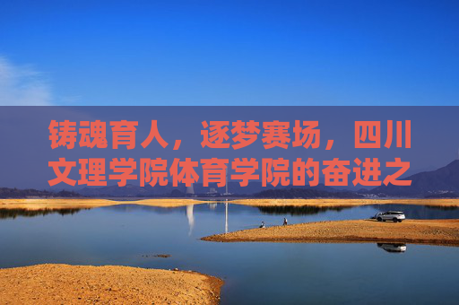 铸魂育人,逐梦赛场,四川文理学院体育学院的奋进之路,四川文理学院体育学院,铸魂育人逐梦赛场,奋进之路 铸魂育人,逐梦赛场,四川文理学院体育学院的奋进之路,四川文理学院体育学院,铸魂育人逐梦赛场,奋进之路