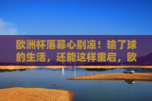 欧洲杯落幕心别凉！输了球的生活，还能这样重启，欧洲杯落幕心别凉，生活重启正当时