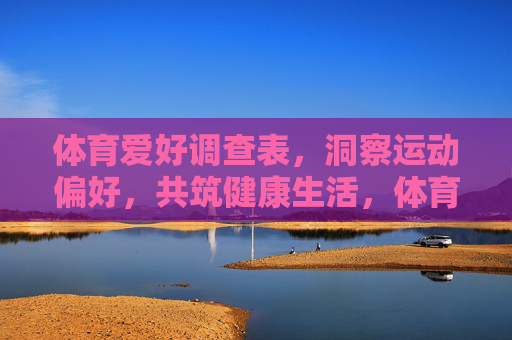 体育爱好调查表，洞察运动偏好，共筑健康生活，体育爱好调查，洞察偏好，共筑健康