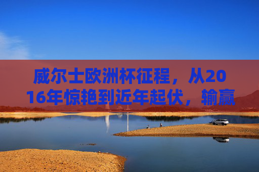 威尔士欧洲杯征程,从2016年惊艳到近年起伏,输赢结果全解析,威尔士欧洲杯征程,从2016惊艳到近年起伏的输赢全解析 威尔士欧洲杯征程,从2016年惊艳到近年起伏,输赢结果全解析,威尔士欧洲杯征程,从2016惊艳到近年起伏的输赢全解析