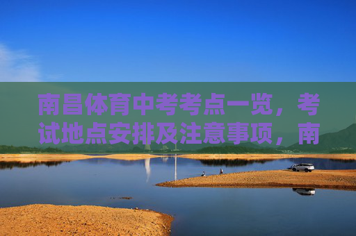 南昌体育中考考点一览，考试地点安排及注意事项，南昌体育中考考点一览，地点安排与注意事项
